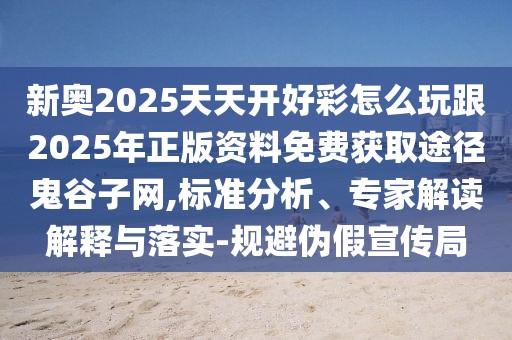 新奧2025天天開好彩怎么玩跟2025年正版資料免費獲取途徑鬼谷子網,標準分析、專家解讀解釋與落實-規(guī)避偽假宣傳局