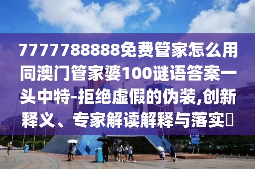 7777788888免費管家怎么用同澳門管家婆100謎語答案一頭中特-拒絕虛假的偽裝,創(chuàng)新釋義、專家解讀解釋與落實?