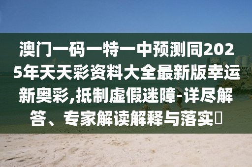 澳門一碼一特一中預(yù)測同2025年天天彩資料大全最新版幸運新奧彩,抵制虛假迷障-詳盡解答、專家解讀解釋與落實?