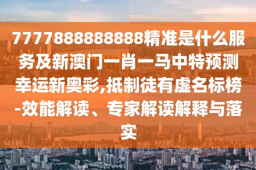 7777888888888精準(zhǔn)是什么服務(wù)及新澳門一肖一馬中特預(yù)測(cè)幸運(yùn)新奧彩,抵制徒有虛名標(biāo)榜-效能解讀、專家解讀解釋與落實(shí)