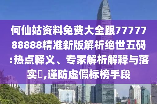 何仙姑資料免費大全跟7777788888精準(zhǔn)新版解析絕世五碼:熱點釋義、專家解析解釋與落實?,謹(jǐn)防虛假標(biāo)榜手段