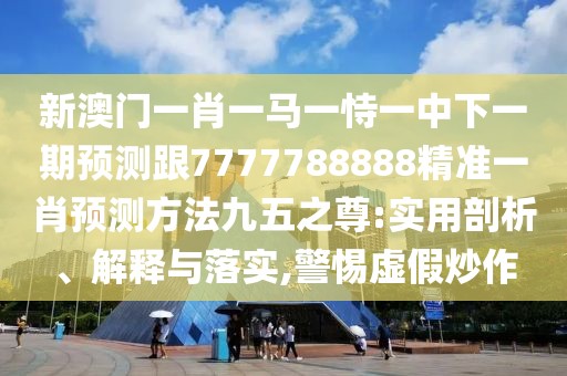 新澳門一肖一馬一恃一中下一期預測跟7777788888精準一肖預測方法九五之尊:實用剖析、解釋與落實,警惕虛假炒作