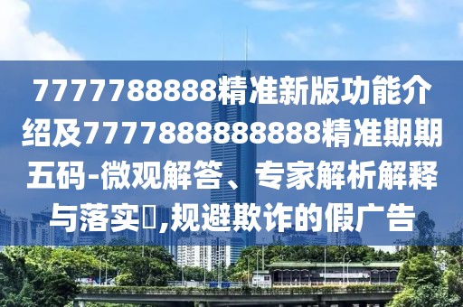 7777788888精準新版功能介紹及7777888888888精準期期五碼-微觀解答、專家解析解釋與落實?,規(guī)避欺詐的假廣告