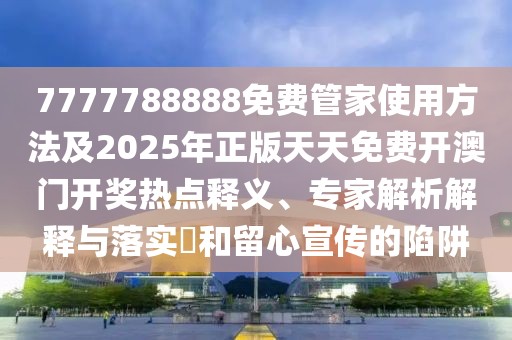 7777788888免費(fèi)管家使用方法及2025年正版天天免費(fèi)開澳門開獎(jiǎng)熱點(diǎn)釋義、專家解析解釋與落實(shí)?和留心宣傳的陷阱