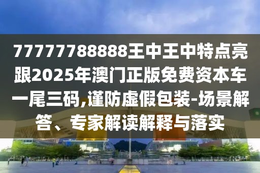 77777788888王中王中特點亮跟2025年澳門正版免費資本車一尾三碼,謹防虛假包裝-場景解答、專家解讀解釋與落實