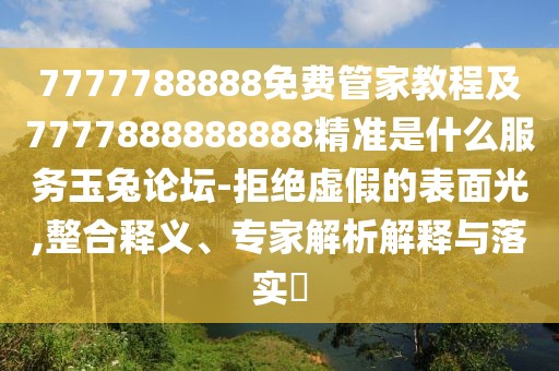 7777788888免費(fèi)管家教程及7777888888888精準(zhǔn)是什么服務(wù)玉兔論壇-拒絕虛假的表面光,整合釋義、專家解析解釋與落實(shí)?