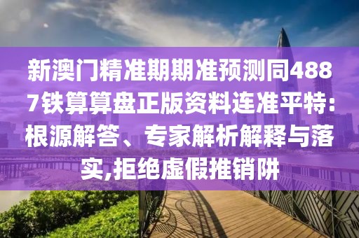 新澳門精準(zhǔn)期期準(zhǔn)預(yù)測(cè)同4887鐵算算盤正版資料連準(zhǔn)平特:根源解答、專家解析解釋與落實(shí),拒絕虛假推銷阱