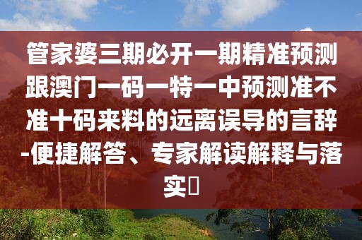管家婆三期必開一期精準(zhǔn)預(yù)測跟澳門一碼一特一中預(yù)測準(zhǔn)不準(zhǔn)十碼來料的遠(yuǎn)離誤導(dǎo)的言辭-便捷解答、專家解讀解釋與落實(shí)?