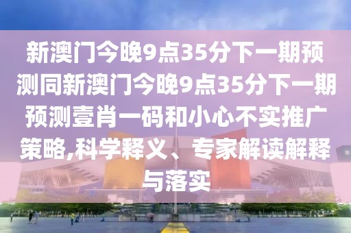 新澳門今晚9點35分下一期預測同新澳門今晚9點35分下一期預測壹肖一碼和小心不實推廣策略,科學釋義、專家解讀解釋與落實