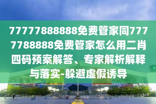 77777888888免費(fèi)管家同7777788888免費(fèi)管家怎么用二肖四碼預(yù)案解答、專家解析解釋與落實(shí)-躲避虛假誘導(dǎo)