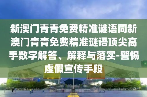 新澳門青青免費(fèi)精準(zhǔn)謎語同新澳門青青免費(fèi)精準(zhǔn)謎語頂尖高手?jǐn)?shù)字解答、解釋與落實(shí)-警惕虛假宣傳手段