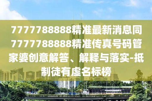 7777788888精準(zhǔn)最新消息同7777788888精準(zhǔn)傳真號(hào)碼管家婆創(chuàng)意解答、解釋與落實(shí)-抵制徒有虛名標(biāo)榜