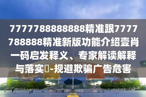 7777788888888精準跟7777788888精準新版功能介紹壹肖一碼啟發(fā)釋義、專家解讀解釋與落實?-規(guī)避欺騙廣告危害