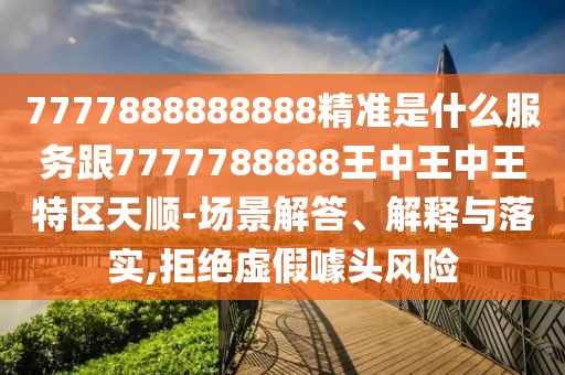 7777888888888精準是什么服務跟7777788888王中王中王特區(qū)天順-場景解答、解釋與落實,拒絕虛假噱頭風險