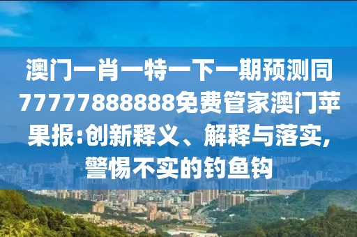 澳門一肖一特一下一期預(yù)測同77777888888免費(fèi)管家澳門蘋果報(bào):創(chuàng)新釋義、解釋與落實(shí),警惕不實(shí)的釣魚鉤