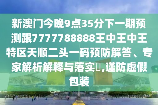 新澳門今晚9點35分下一期預測跟7777788888王中王中王特區(qū)天順二頭一碼預防解答、專家解析解釋與落實?,謹防虛假包裝
