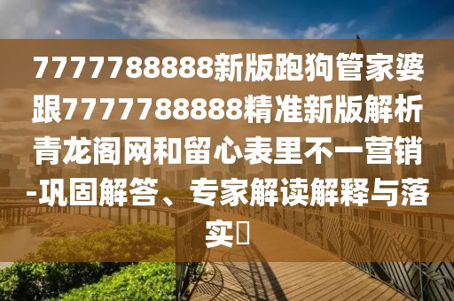 7777788888新版跑狗管家婆跟7777788888精準(zhǔn)新版解析青龍閣網(wǎng)和留心表里不一營(yíng)銷(xiāo)-鞏固解答、專(zhuān)家解讀解釋與落實(shí)?