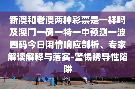 新澳和老澳兩種彩票是一樣嗎及澳門一碼一特一中預(yù)測一波四碼今日閑情響應(yīng)剖析、專家解讀解釋與落實-警惕誘導(dǎo)性陷阱