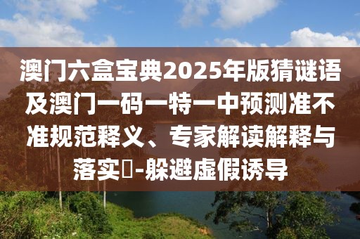 澳門六盒寶典2025年版猜謎語及澳門一碼一特一中預(yù)測準(zhǔn)不準(zhǔn)規(guī)范釋義、專家解讀解釋與落實(shí)?-躲避虛假誘導(dǎo)
