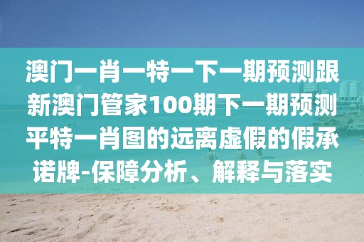 澳門一肖一特一下一期預測跟新澳門管家100期下一期預測平特一肖圖的遠離虛假的假承諾牌-保障分析、解釋與落實