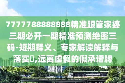7777788888888精準跟管家婆三期必開一期精準預(yù)測絕密三碼-短期釋義、專家解讀解釋與落實?,遠離虛假的假承諾牌