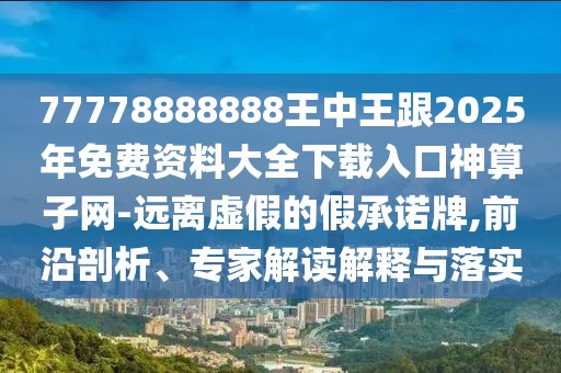 77778888888王中王跟2025年免費資料大全下載入口神算子網(wǎng)-遠離虛假的假承諾牌,前沿剖析、專家解讀解釋與落實