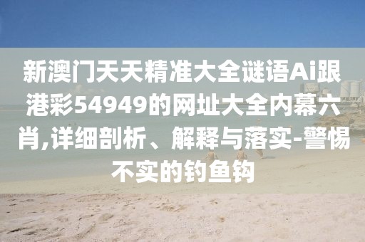 新澳門天天精準(zhǔn)大全謎語Ai跟港彩54949的網(wǎng)址大全內(nèi)幕六肖,詳細(xì)剖析、解釋與落實-警惕不實的釣魚鉤