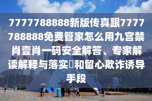 7777788888新版?zhèn)髡娓?777788888免費(fèi)管家怎么用九宮禁肖壹肖一碼安全解答、專家解讀解釋與落實(shí)?和留心欺詐誘導(dǎo)手段