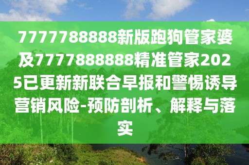 7777788888新版跑狗管家婆及7777888888精準(zhǔn)管家2025已更新新聯(lián)合早報和警惕誘導(dǎo)營銷風(fēng)險-預(yù)防剖析、解釋與落實