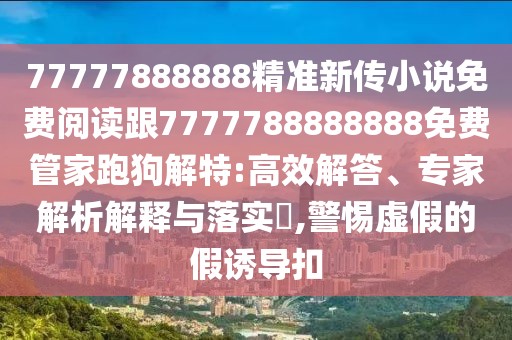 77777888888精準(zhǔn)新傳小說免費(fèi)閱讀跟7777788888888免費(fèi)管家跑狗解特:高效解答、專家解析解釋與落實(shí)?,警惕虛假的假誘導(dǎo)扣