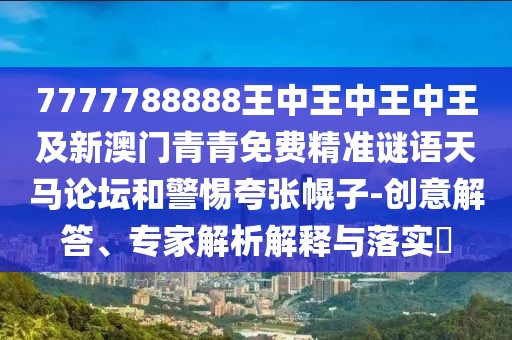 7777788888王中王中王中王及新澳門青青免費精準謎語天馬論壇和警惕夸張幌子-創(chuàng)意解答、專家解析解釋與落實?