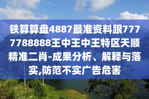 鐵算算盤4887最準資料跟7777788888王中王中王特區(qū)天順精準二肖-成果分析、解釋與落實,防范不實廣告危害
