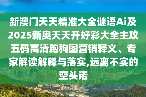 新澳門天天精準(zhǔn)大全謎語Ai及2025新奧天天開好彩大全主攻五碼高清跑狗圖營銷釋義、專家解讀解釋與落實(shí),遠(yuǎn)離不實(shí)的空頭諾