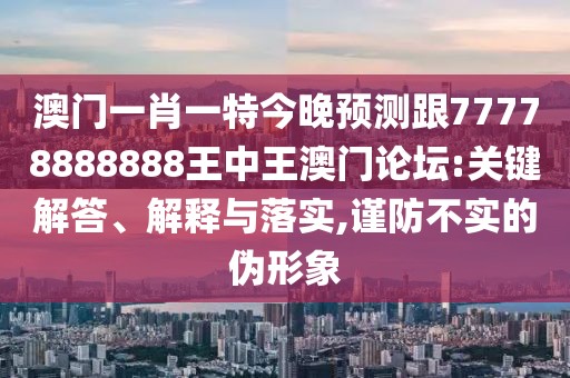 澳門一肖一特今晚預測跟77778888888王中王澳門論壇:關鍵解答、解釋與落實,謹防不實的偽形象