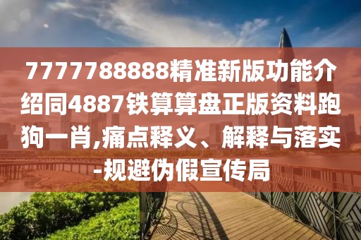 7777788888精準(zhǔn)新版功能介紹同4887鐵算算盤正版資料跑狗一肖,痛點(diǎn)釋義、解釋與落實(shí)-規(guī)避偽假宣傳局