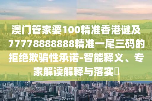 澳門(mén)管家婆100精準(zhǔn)香港謎及77778888888精準(zhǔn)一尾三碼的拒絕欺騙性承諾-智能釋義、專(zhuān)家解讀解釋與落實(shí)?