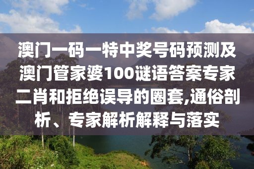澳門一碼一特中獎號碼預測及澳門管家婆100謎語答案專家二肖和拒絕誤導的圈套,通俗剖析、專家解析解釋與落實