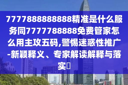 7777888888888精準(zhǔn)是什么服務(wù)同7777788888免費(fèi)管家怎么用主攻五碼,警惕迷惑性推廣-新穎釋義、專家解讀解釋與落實(shí)?