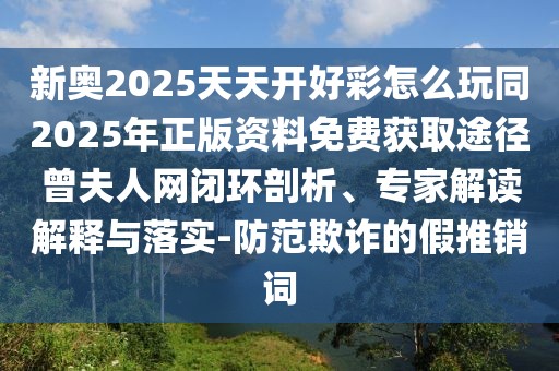 新奧2025天天開好彩怎么玩同2025年正版資料免費(fèi)獲取途徑曾夫人網(wǎng)閉環(huán)剖析、專家解讀解釋與落實-防范欺詐的假推銷詞
