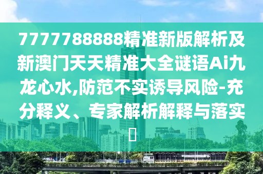 7777788888精準(zhǔn)新版解析及新澳門天天精準(zhǔn)大全謎語Ai九龍心水,防范不實誘導(dǎo)風(fēng)險-充分釋義、專家解析解釋與落實?