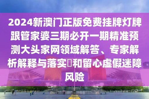 2024新澳門正版免費掛牌燈牌跟管家婆三期必開一期精準(zhǔn)預(yù)測大頭家網(wǎng)領(lǐng)域解答、專家解析解釋與落實?和留心虛假迷障風(fēng)險
