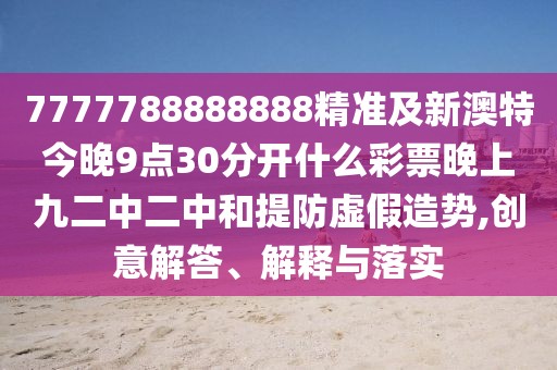 7777788888888精準及新澳特今晚9點30分開什么彩票晚上九二中二中和提防虛假造勢,創(chuàng)意解答、解釋與落實
