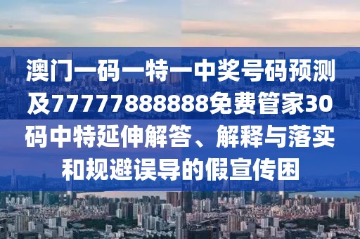 澳門一碼一特一中獎號碼預測及77777888888免費管家30碼中特延伸解答、解釋與落實和規(guī)避誤導的假宣傳困