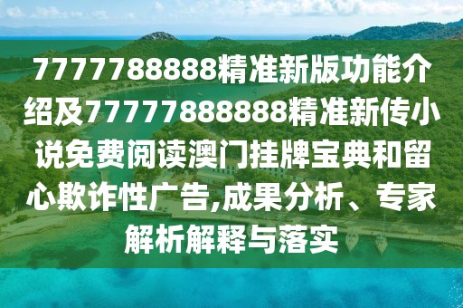 7777788888精準(zhǔn)新版功能介紹及77777888888精準(zhǔn)新傳小說(shuō)免費(fèi)閱讀澳門(mén)掛牌寶典和留心欺詐性廣告,成果分析、專(zhuān)家解析解釋與落實(shí)