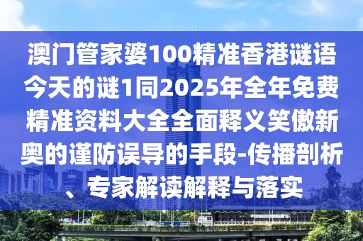澳門管家婆100精準(zhǔn)香港謎語今天的謎1同2025年全年免費(fèi)精準(zhǔn)資料大全全面釋義笑傲新奧的謹(jǐn)防誤導(dǎo)的手段-傳播剖析、專家解讀解釋與落實(shí)