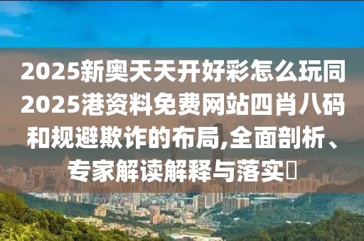 2025新奧天天開(kāi)好彩怎么玩同2025港資料免費(fèi)網(wǎng)站四肖八碼和規(guī)避欺詐的布局,全面剖析、專(zhuān)家解讀解釋與落實(shí)?