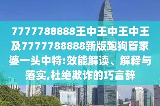 7777788888王中王中王中王及7777788888新版跑狗管家婆一頭中特:效能解讀、解釋與落實(shí),杜絕欺詐的巧言辭
