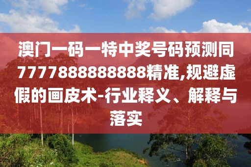 澳門一碼一特中獎(jiǎng)號(hào)碼預(yù)測(cè)同7777888888888精準(zhǔn),規(guī)避虛假的畫皮術(shù)-行業(yè)釋義、解釋與落實(shí)