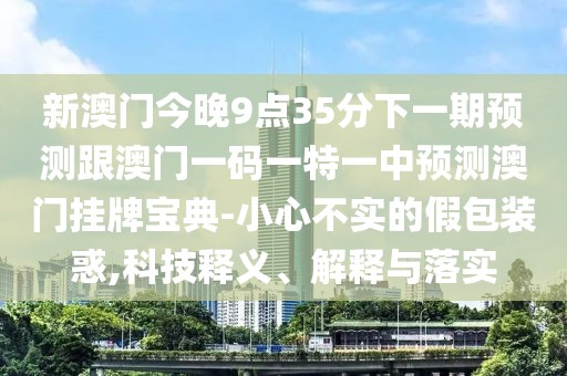 新澳門今晚9點35分下一期預(yù)測跟澳門一碼一特一中預(yù)測澳門掛牌寶典-小心不實的假包裝惑,科技釋義、解釋與落實