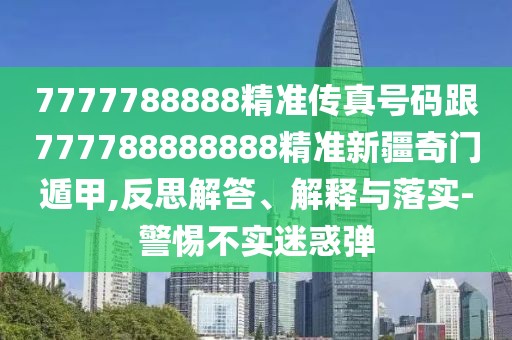 7777788888精準(zhǔn)傳真號(hào)碼跟777788888888精準(zhǔn)新疆奇門遁甲,反思解答、解釋與落實(shí)-警惕不實(shí)迷惑彈